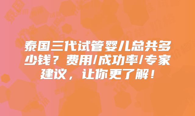 泰国三代试管婴儿总共多少钱？费用/成功率/专家建议，让你更了解！