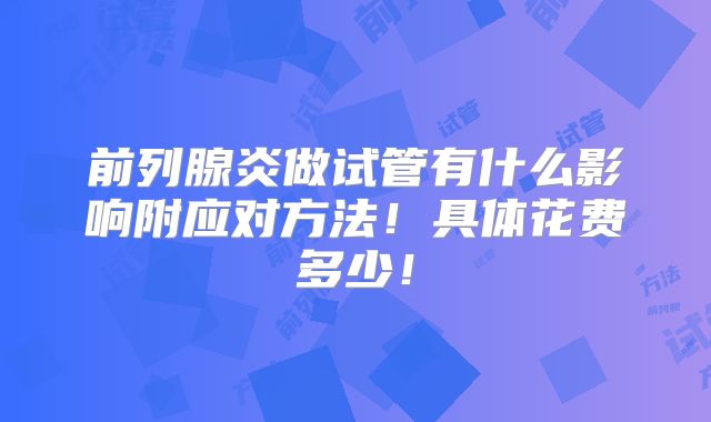 前列腺炎做试管有什么影响附应对方法!具体花费多少!
