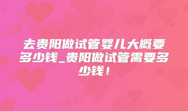 去贵阳做试管婴儿大概要多少钱_贵阳做试管需要多少钱！