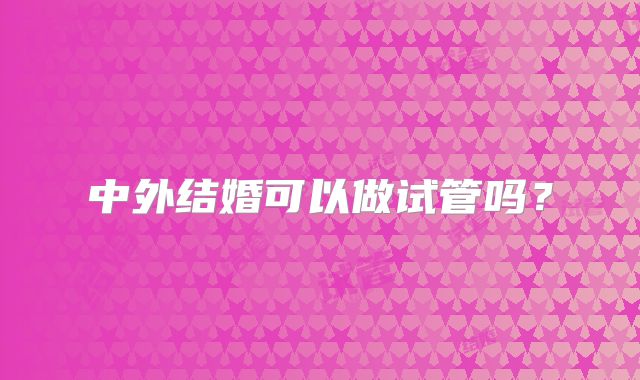 中外结婚可以做试管吗?