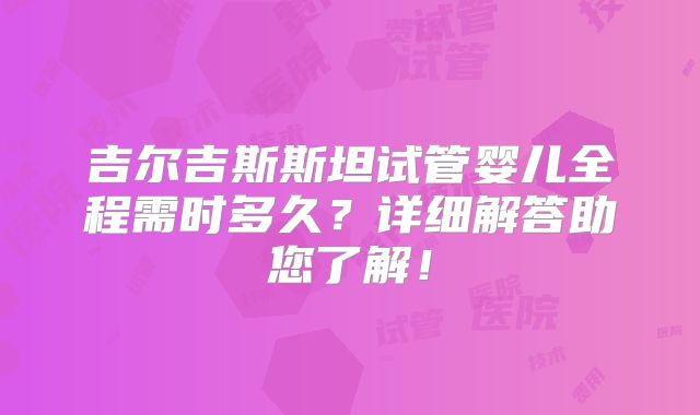 吉尔吉斯斯坦试管婴儿全程需时多久？详细解答助您了解！