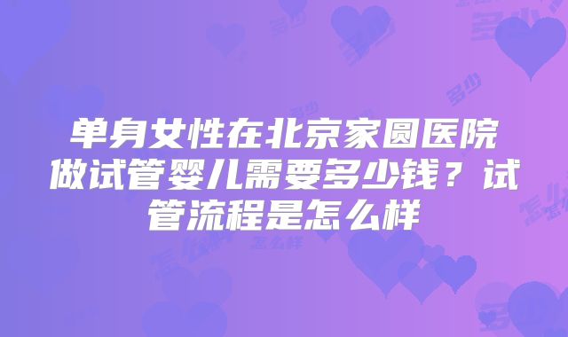 单身女性在北京家圆医院做试管婴儿需要多少钱?试管流程是怎么样