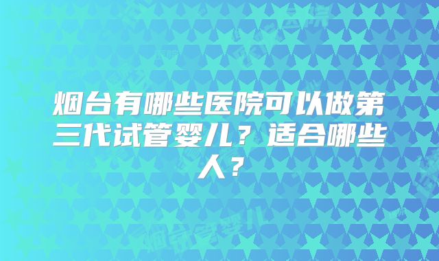 烟台有哪些医院可以做第三代试管婴儿？适合哪些人？