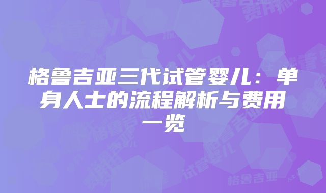 格鲁吉亚三代试管婴儿:单身人士的流程解析与费用一览