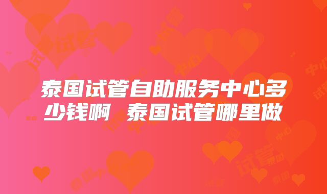 泰国试管自助服务中心多少钱啊 泰国试管哪里做