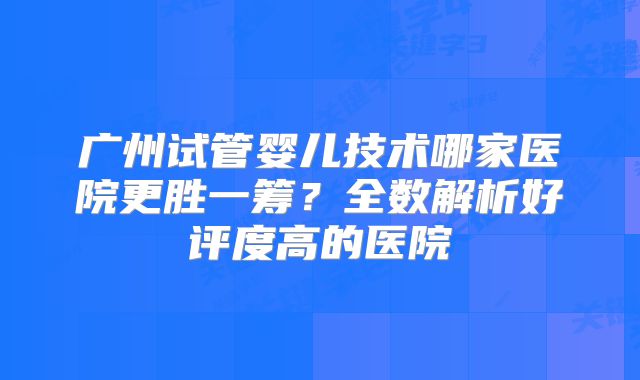 广州试管婴儿技术哪家医院更胜一筹？全数解析好评度高的医院