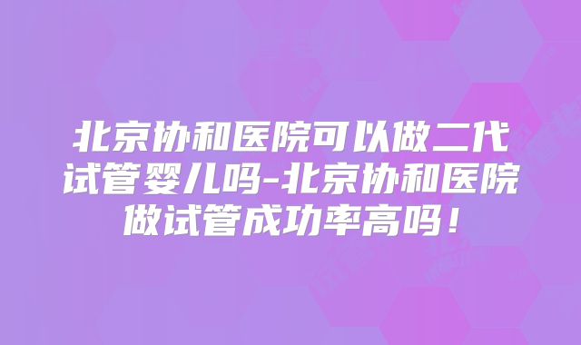 北京协和医院可以做二代试管婴儿吗-北京协和医院做试管成功率高吗！