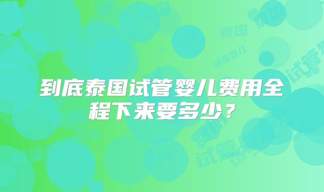 到底泰国试管婴儿费用全程下来要多少?