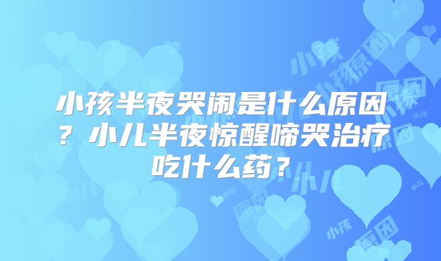 小孩半夜哭闹是什么原因？小儿半夜惊醒啼哭治疗吃什么药？
