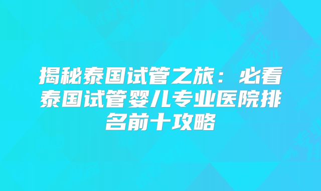 揭秘泰国试管之旅：必看泰国试管婴儿专业医院排名前十攻略