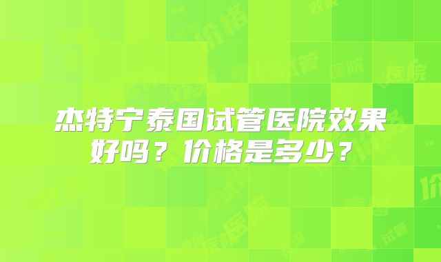 杰特宁泰国试管医院效果好吗?价格是多少?