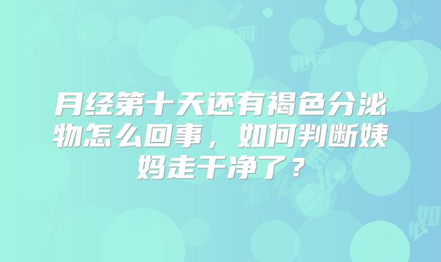 月经第十天还有褐色分泌物怎么回事,如何判断姨妈走干净了?