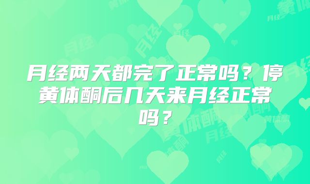 月经两天都完了正常吗？停黄体酮后几天来月经正常吗？