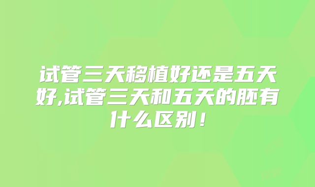 试管三天移植好还是五天好,试管三天和五天的胚有什么区别！