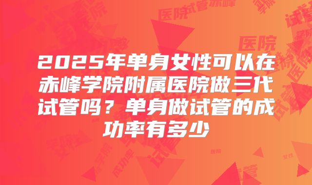 2025年单身女性可以在赤峰学院附属医院做三代试管吗？单身做试管的成功率有多少