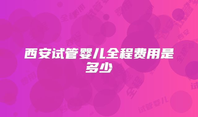 西安试管婴儿全程费用是多少