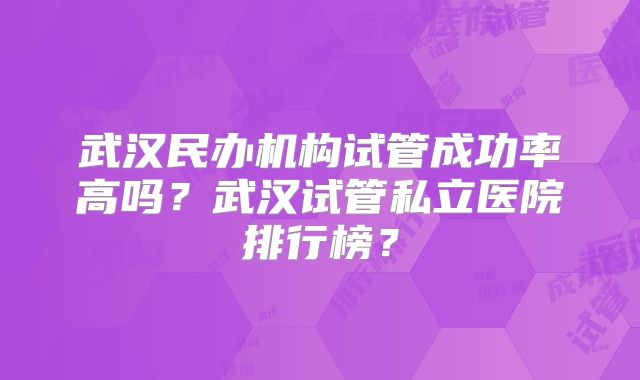 武汉民办机构试管成功率高吗?武汉试管私立医院排行榜?