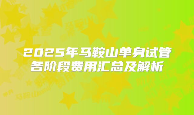 2025年马鞍山单身试管各阶段费用汇总及解析