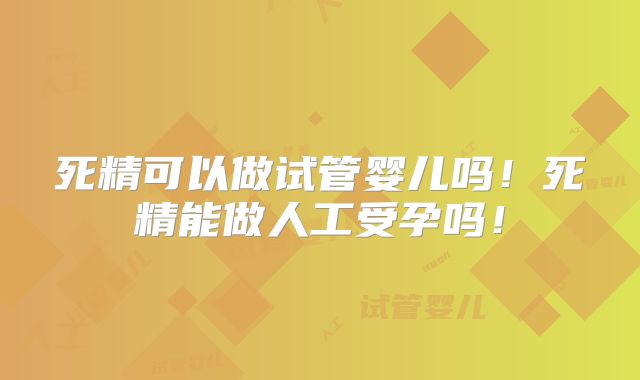 死精可以做试管婴儿吗！死精能做人工受孕吗！