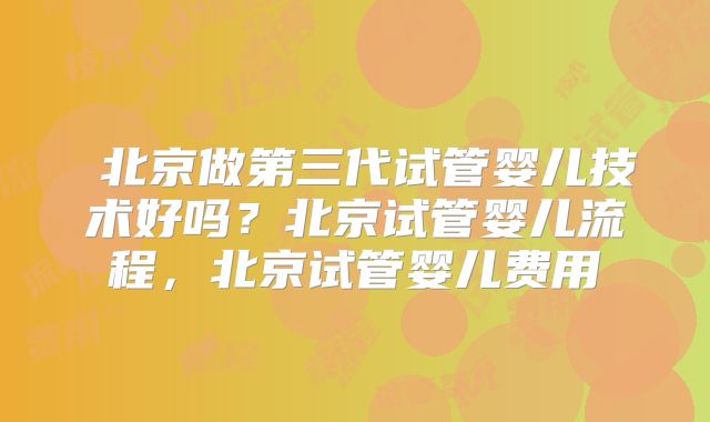 北京做第三代试管婴儿技术好吗?北京试管婴儿流程,北京试管婴儿费用
