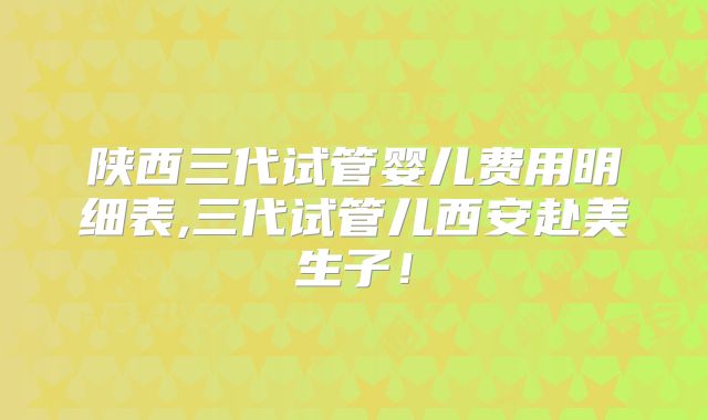 陕西三代试管婴儿费用明细表,三代试管儿西安赴美生子！