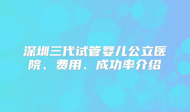 深圳三代试管婴儿公立医院、费用、成功率介绍