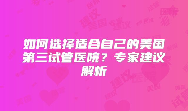 如何选择适合自己的美国第三试管医院?专家建议解析