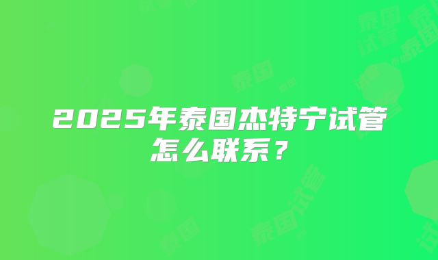 2025年泰国杰特宁试管怎么联系?