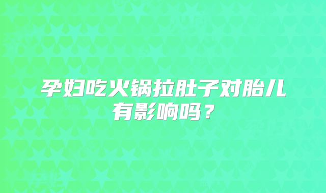 孕妇吃火锅拉肚子对胎儿有影响吗？