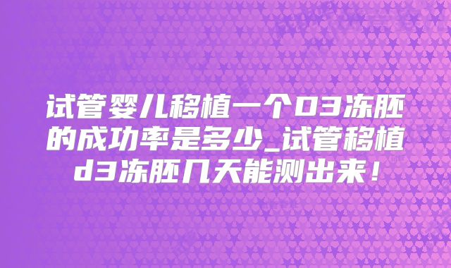 试管婴儿移植一个D3冻胚的成功率是多少_试管移植d3冻胚几天能测出来！