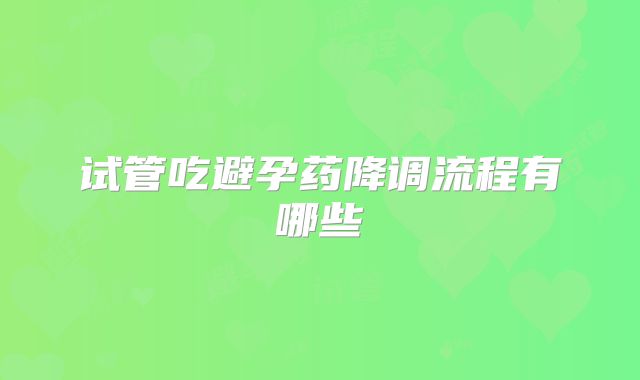 试管吃避孕药降调流程有哪些