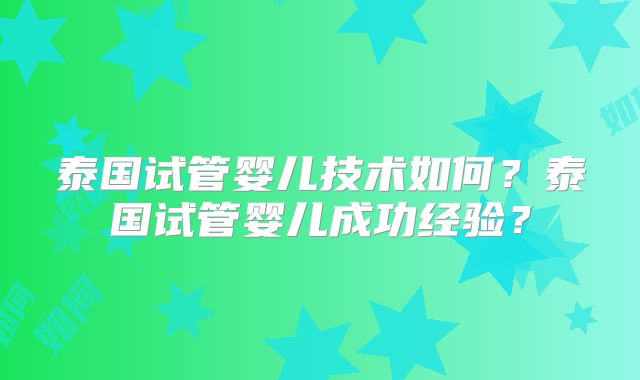 泰国试管婴儿技术如何?泰国试管婴儿成功经验?