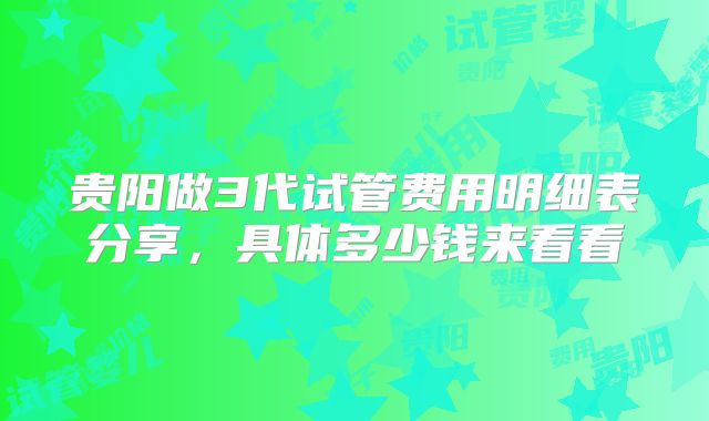 贵阳做3代试管费用明细表分享，具体多少钱来看看