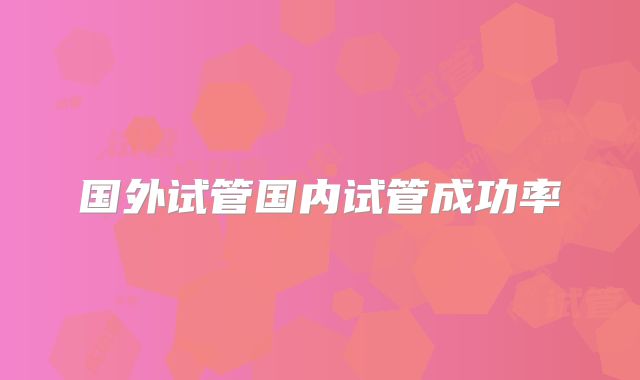 国外试管国内试管成功率
