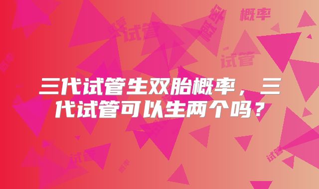 三代试管生双胎概率，三代试管可以生两个吗？