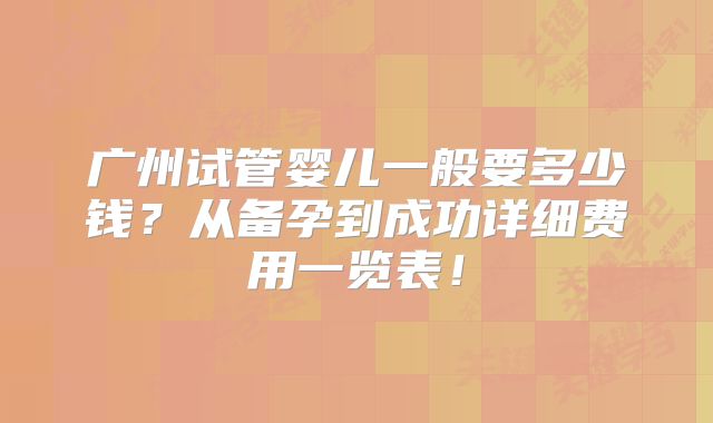 广州试管婴儿一般要多少钱？从备孕到成功详细费用一览表！