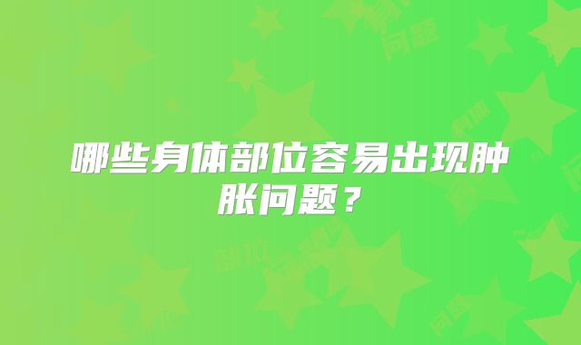 哪些身体部位容易出现肿胀问题？