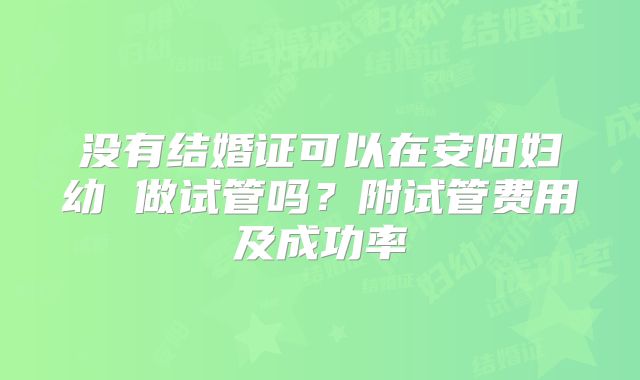 没有结婚证可以在安阳妇幼 做试管吗?附试管费用及成功率