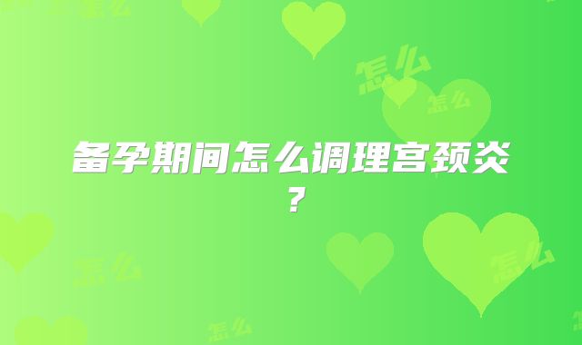 备孕期间怎么调理宫颈炎？
