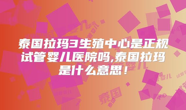 泰国拉玛3生殖中心是正规试管婴儿医院吗,泰国拉玛是什么意思！