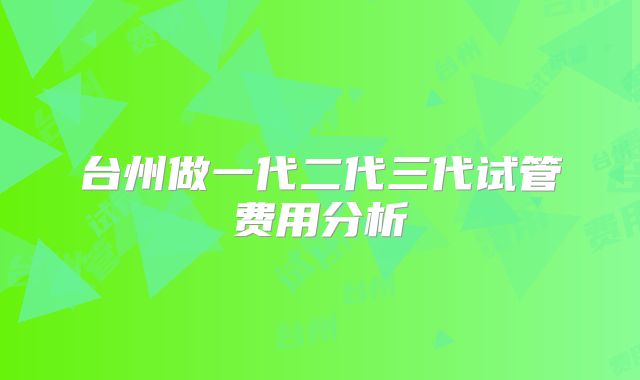 台州做一代二代三代试管费用分析