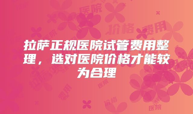 拉萨正规医院试管费用整理,选对医院价格才能较为合理