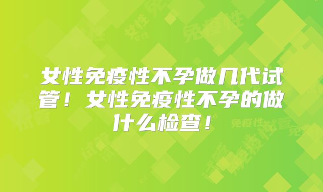 女性免疫性不孕做几代试管！女性免疫性不孕的做什么检查！
