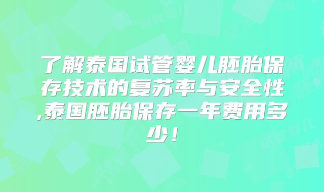 了解泰国试管婴儿胚胎保存技术的复苏率与安全性,泰国胚胎保存一年费用多少！