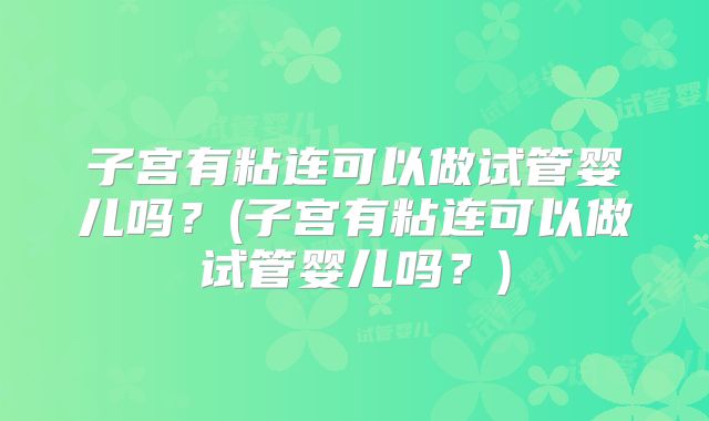 子宫有粘连可以做试管婴儿吗?(子宫有粘连可以做试管婴儿吗?)
