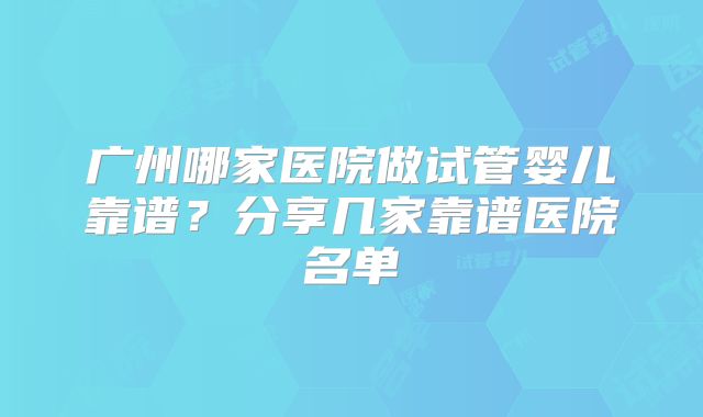 广州哪家医院做试管婴儿靠谱？分享几家靠谱医院名单