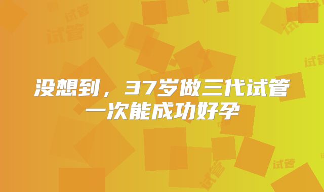 没想到,37岁做三代试管一次能成功好孕