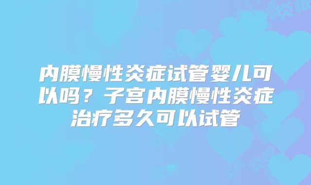 内膜慢性炎症试管婴儿可以吗?子宫内膜慢性炎症治疗多久可以试管