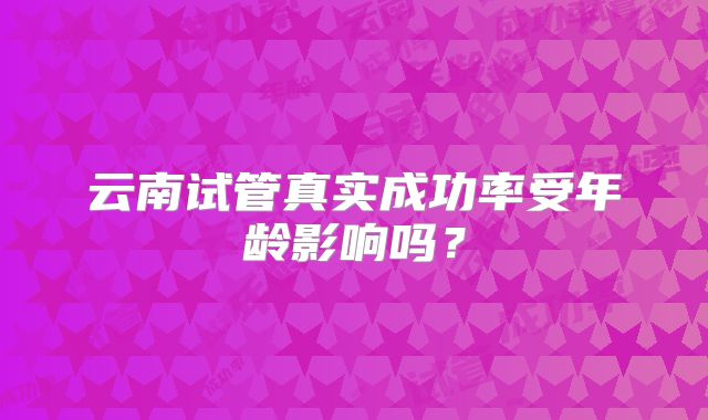 云南试管真实成功率受年龄影响吗？