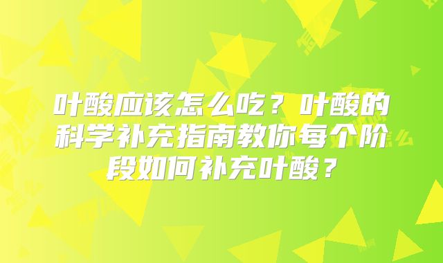 叶酸应该怎么吃？叶酸的科学补充指南教你每个阶段如何补充叶酸？